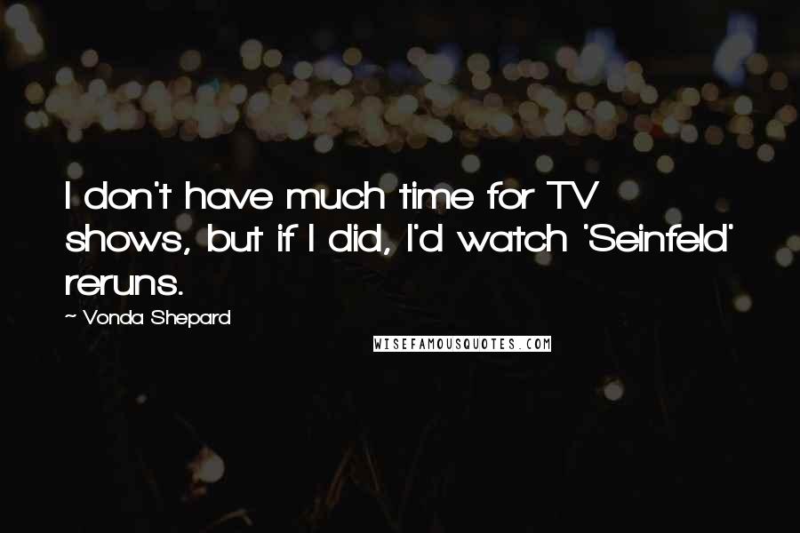 Vonda Shepard Quotes: I don't have much time for TV shows, but if I did, I'd watch 'Seinfeld' reruns.