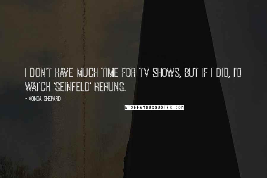 Vonda Shepard Quotes: I don't have much time for TV shows, but if I did, I'd watch 'Seinfeld' reruns.