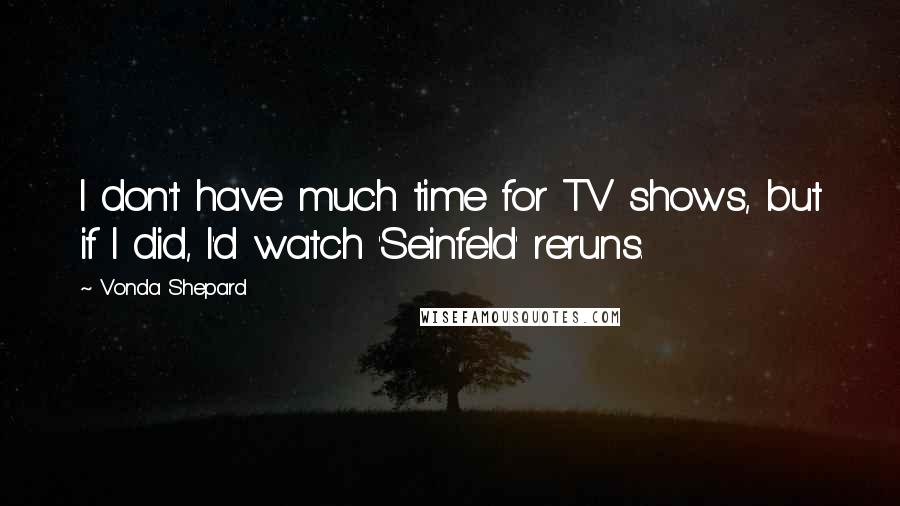 Vonda Shepard Quotes: I don't have much time for TV shows, but if I did, I'd watch 'Seinfeld' reruns.