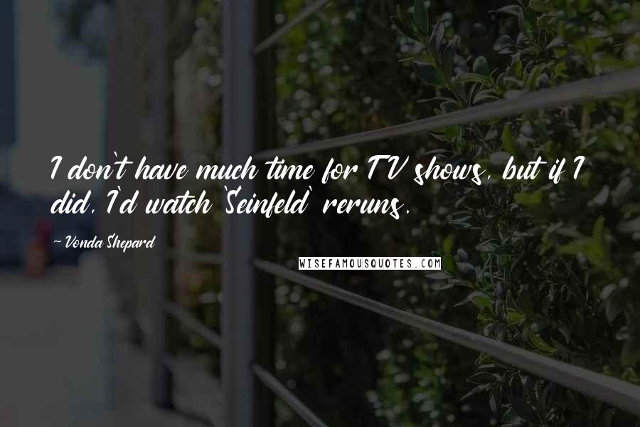 Vonda Shepard Quotes: I don't have much time for TV shows, but if I did, I'd watch 'Seinfeld' reruns.