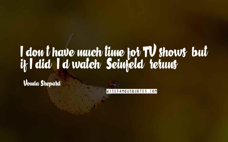 Vonda Shepard Quotes: I don't have much time for TV shows, but if I did, I'd watch 'Seinfeld' reruns.