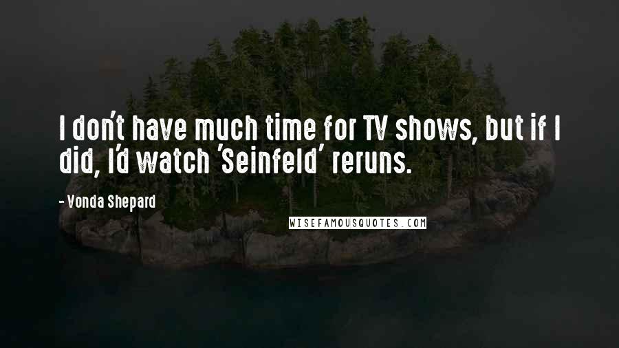 Vonda Shepard Quotes: I don't have much time for TV shows, but if I did, I'd watch 'Seinfeld' reruns.