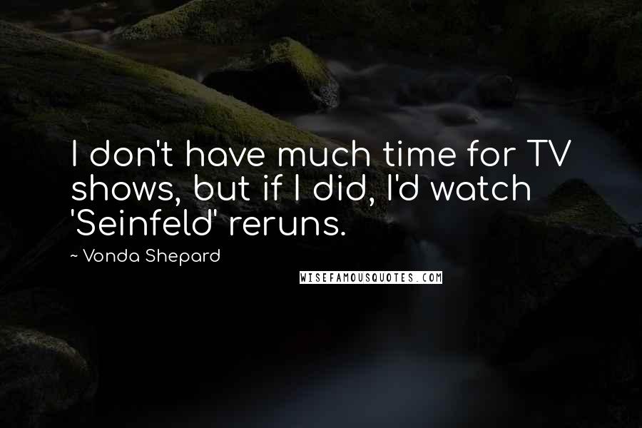 Vonda Shepard Quotes: I don't have much time for TV shows, but if I did, I'd watch 'Seinfeld' reruns.