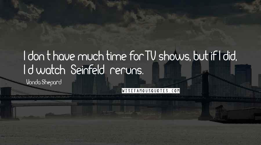 Vonda Shepard Quotes: I don't have much time for TV shows, but if I did, I'd watch 'Seinfeld' reruns.
