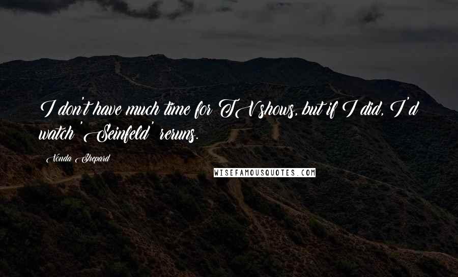 Vonda Shepard Quotes: I don't have much time for TV shows, but if I did, I'd watch 'Seinfeld' reruns.