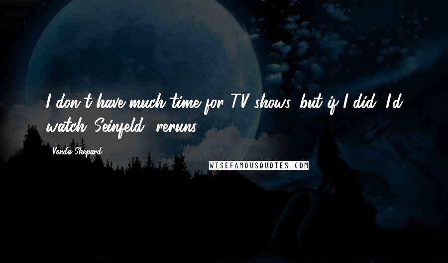 Vonda Shepard Quotes: I don't have much time for TV shows, but if I did, I'd watch 'Seinfeld' reruns.