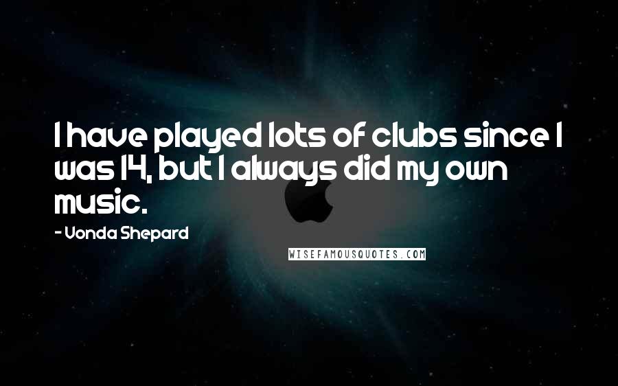 Vonda Shepard Quotes: I have played lots of clubs since I was 14, but I always did my own music.