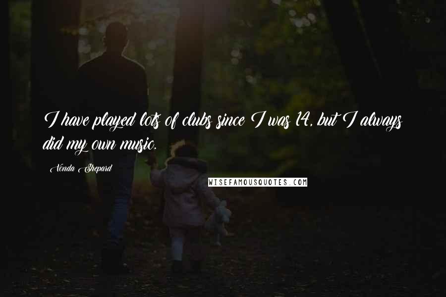 Vonda Shepard Quotes: I have played lots of clubs since I was 14, but I always did my own music.