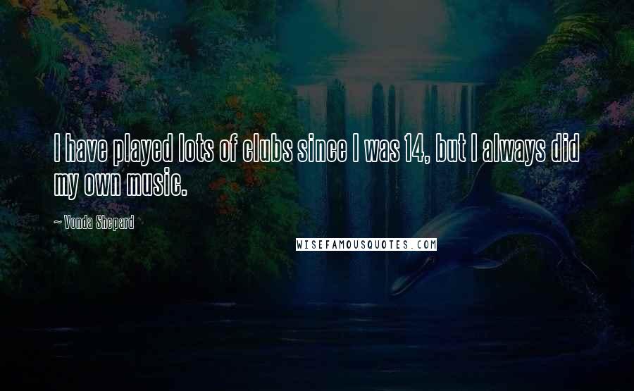 Vonda Shepard Quotes: I have played lots of clubs since I was 14, but I always did my own music.