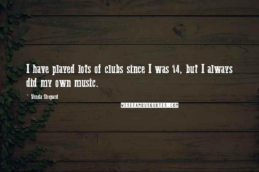 Vonda Shepard Quotes: I have played lots of clubs since I was 14, but I always did my own music.