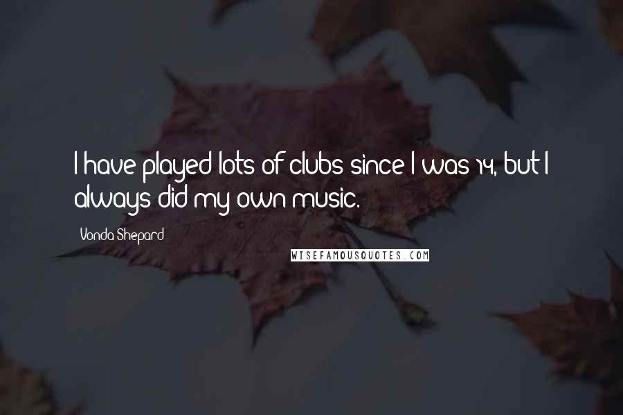 Vonda Shepard Quotes: I have played lots of clubs since I was 14, but I always did my own music.