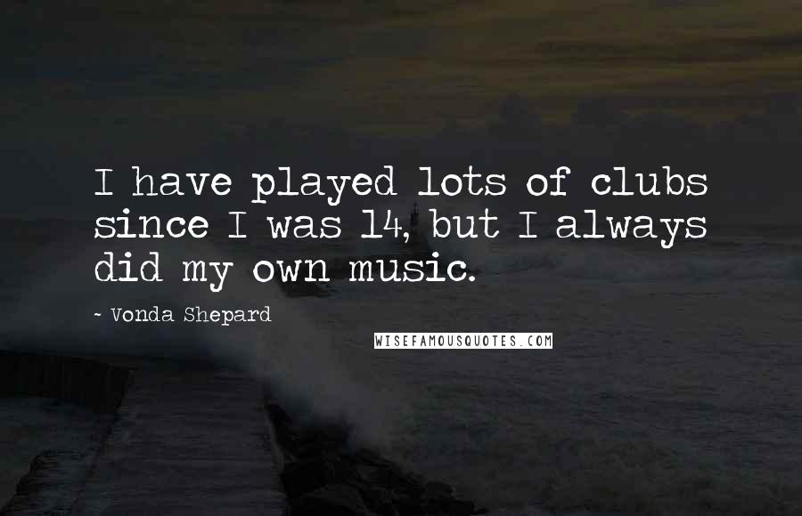 Vonda Shepard Quotes: I have played lots of clubs since I was 14, but I always did my own music.