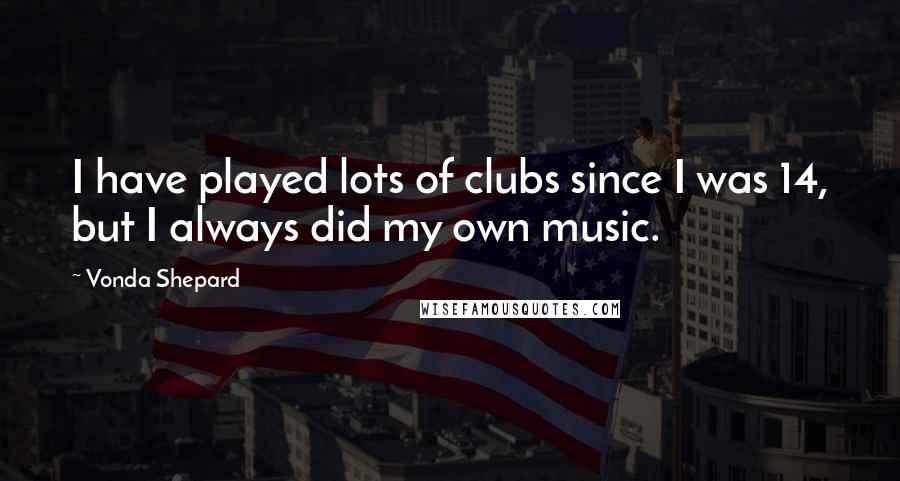 Vonda Shepard Quotes: I have played lots of clubs since I was 14, but I always did my own music.