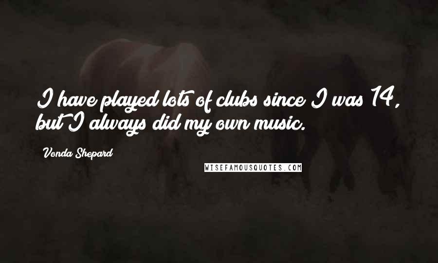 Vonda Shepard Quotes: I have played lots of clubs since I was 14, but I always did my own music.