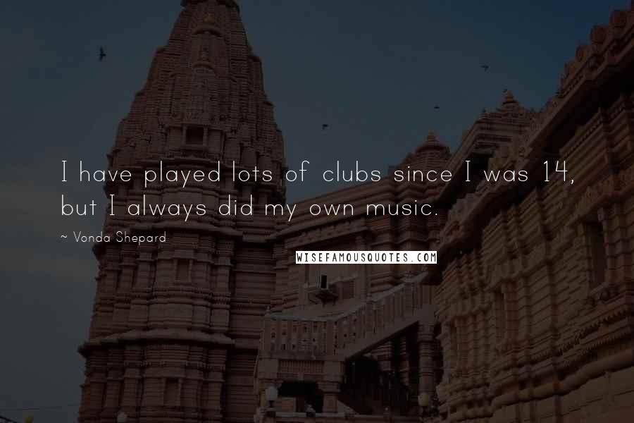 Vonda Shepard Quotes: I have played lots of clubs since I was 14, but I always did my own music.