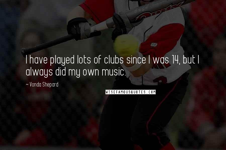 Vonda Shepard Quotes: I have played lots of clubs since I was 14, but I always did my own music.