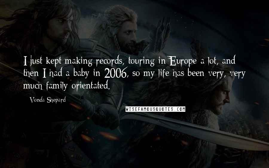 Vonda Shepard Quotes: I just kept making records, touring in Europe a lot, and then I had a baby in 2006, so my life has been very, very much family-orientated.