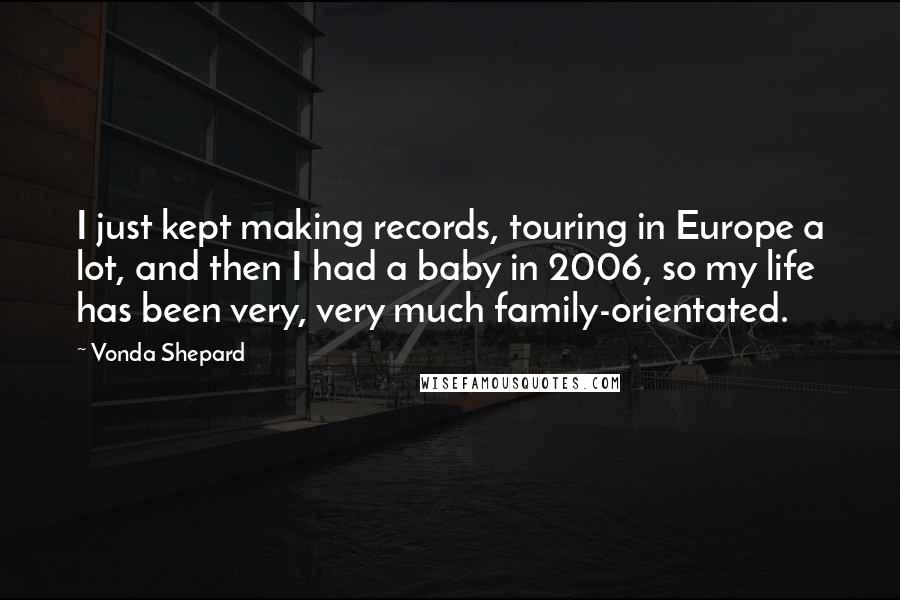 Vonda Shepard Quotes: I just kept making records, touring in Europe a lot, and then I had a baby in 2006, so my life has been very, very much family-orientated.