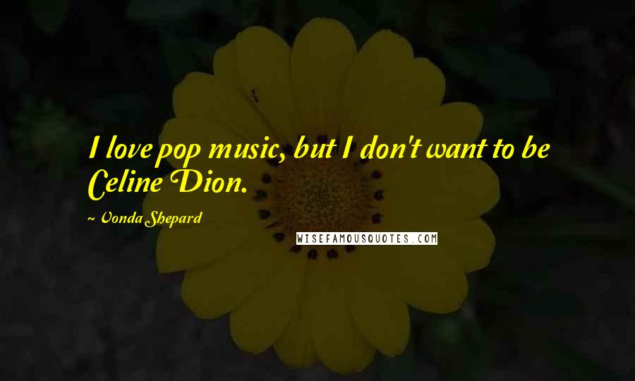 Vonda Shepard Quotes: I love pop music, but I don't want to be Celine Dion.
