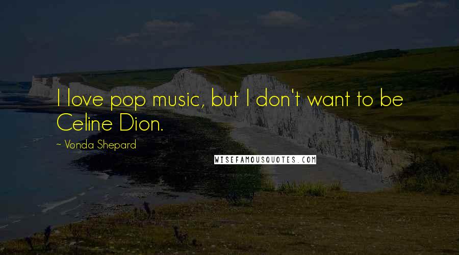 Vonda Shepard Quotes: I love pop music, but I don't want to be Celine Dion.
