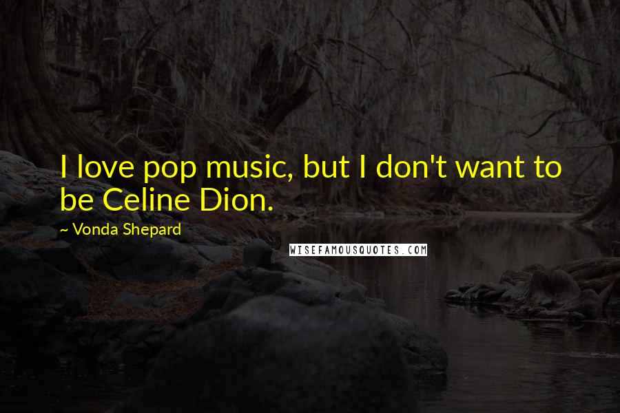 Vonda Shepard Quotes: I love pop music, but I don't want to be Celine Dion.