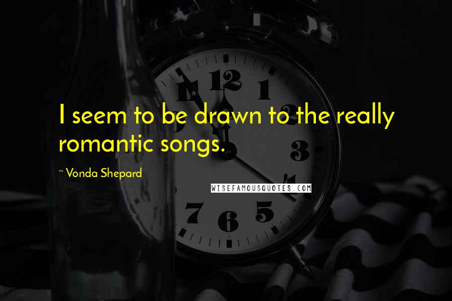 Vonda Shepard Quotes: I seem to be drawn to the really romantic songs.