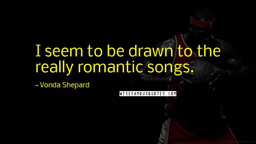 Vonda Shepard Quotes: I seem to be drawn to the really romantic songs.