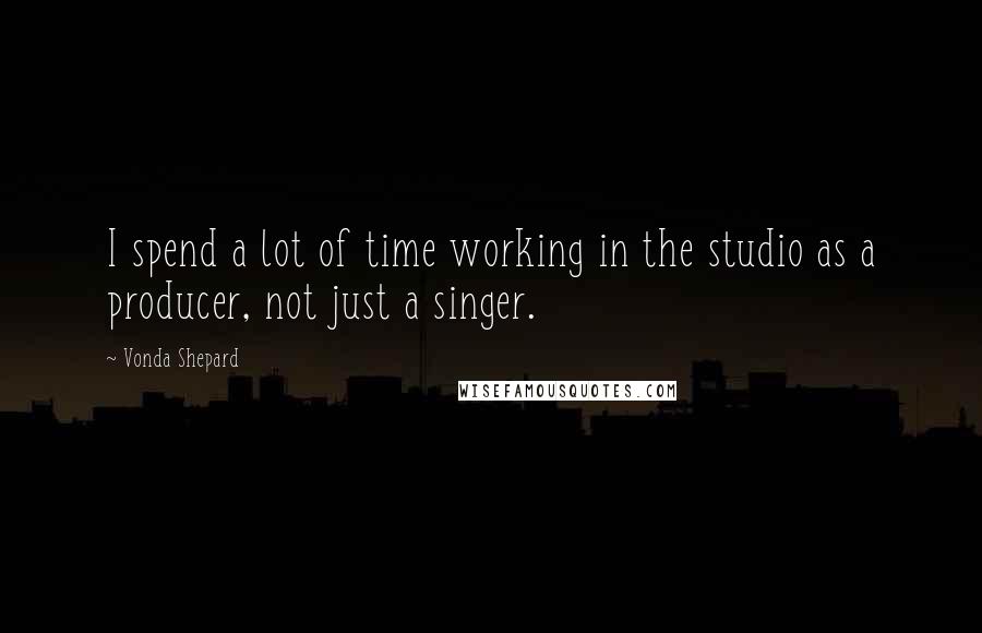Vonda Shepard Quotes: I spend a lot of time working in the studio as a producer, not just a singer.