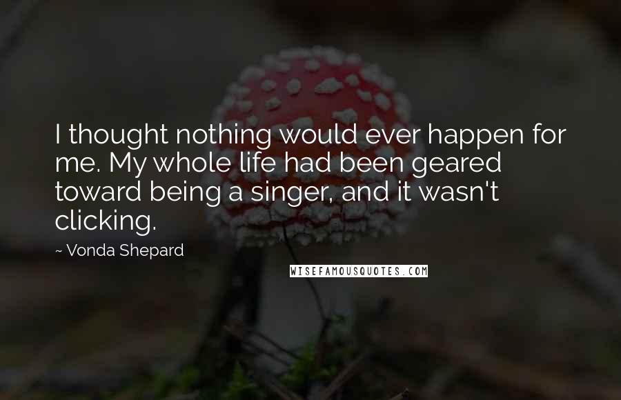 Vonda Shepard Quotes: I thought nothing would ever happen for me. My whole life had been geared toward being a singer, and it wasn't clicking.