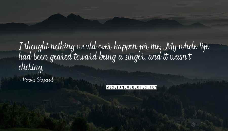 Vonda Shepard Quotes: I thought nothing would ever happen for me. My whole life had been geared toward being a singer, and it wasn't clicking.