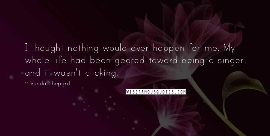 Vonda Shepard Quotes: I thought nothing would ever happen for me. My whole life had been geared toward being a singer, and it wasn't clicking.