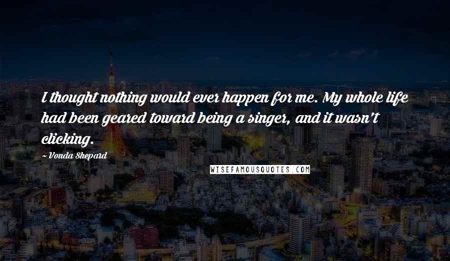 Vonda Shepard Quotes: I thought nothing would ever happen for me. My whole life had been geared toward being a singer, and it wasn't clicking.