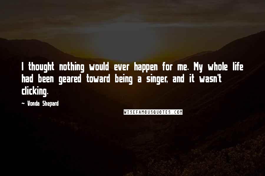 Vonda Shepard Quotes: I thought nothing would ever happen for me. My whole life had been geared toward being a singer, and it wasn't clicking.