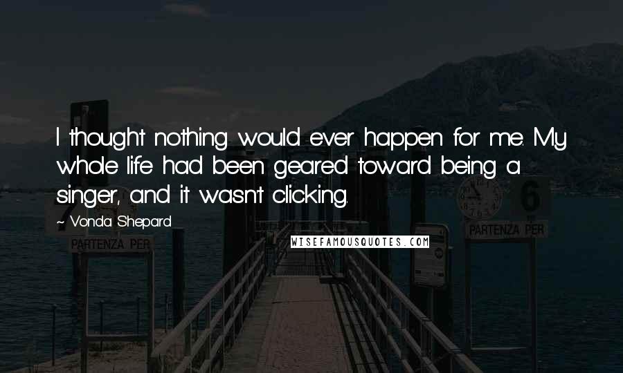 Vonda Shepard Quotes: I thought nothing would ever happen for me. My whole life had been geared toward being a singer, and it wasn't clicking.