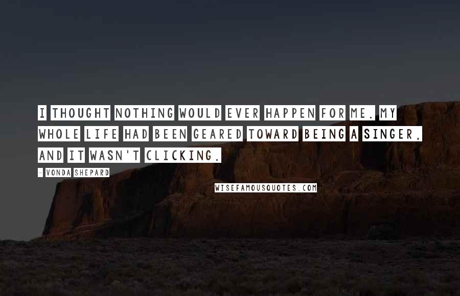 Vonda Shepard Quotes: I thought nothing would ever happen for me. My whole life had been geared toward being a singer, and it wasn't clicking.