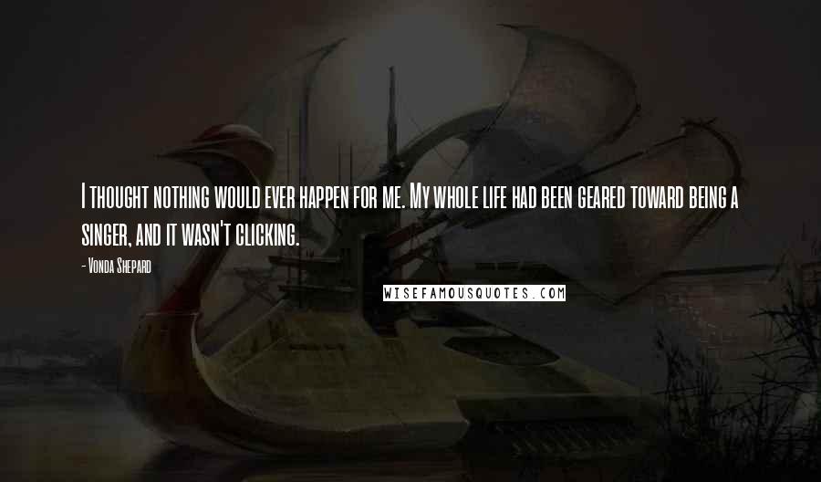 Vonda Shepard Quotes: I thought nothing would ever happen for me. My whole life had been geared toward being a singer, and it wasn't clicking.