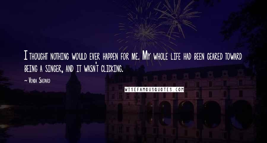 Vonda Shepard Quotes: I thought nothing would ever happen for me. My whole life had been geared toward being a singer, and it wasn't clicking.