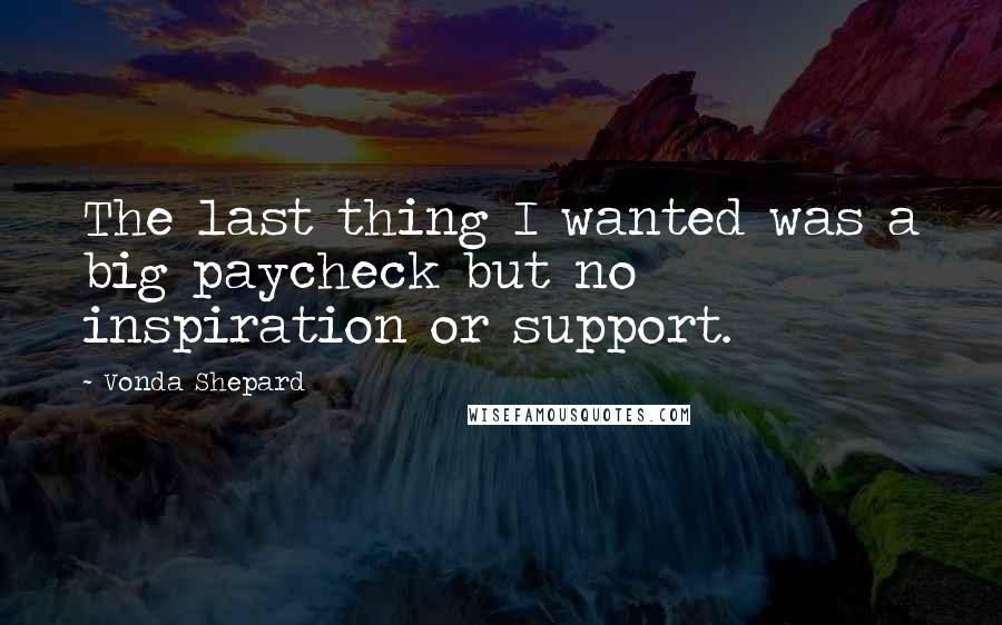 Vonda Shepard Quotes: The last thing I wanted was a big paycheck but no inspiration or support.