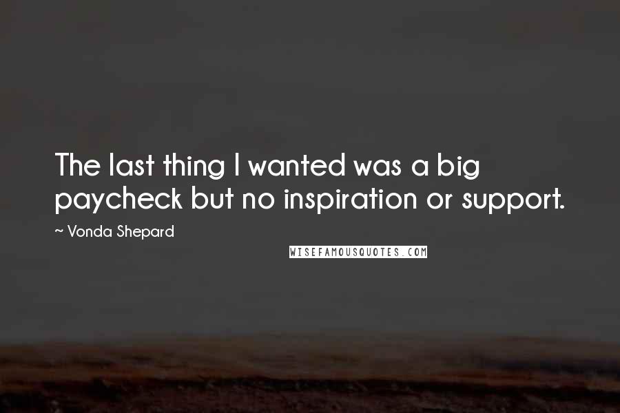 Vonda Shepard Quotes: The last thing I wanted was a big paycheck but no inspiration or support.