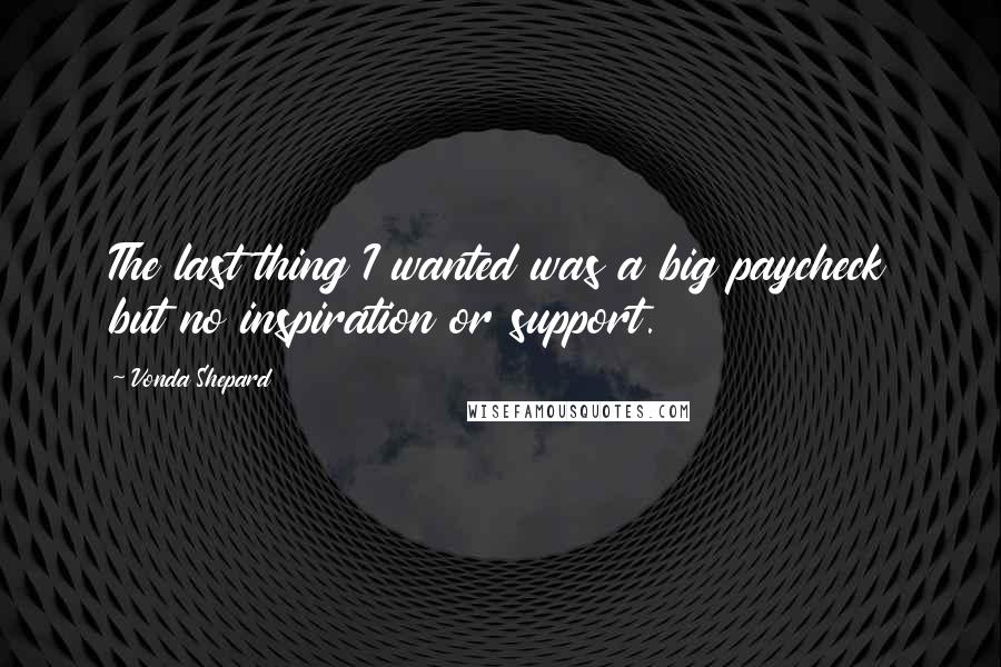 Vonda Shepard Quotes: The last thing I wanted was a big paycheck but no inspiration or support.