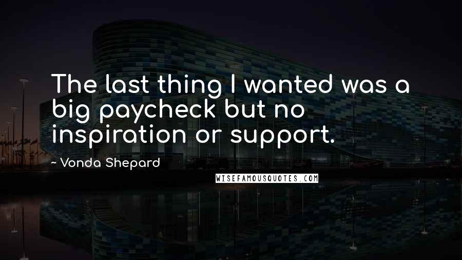 Vonda Shepard Quotes: The last thing I wanted was a big paycheck but no inspiration or support.