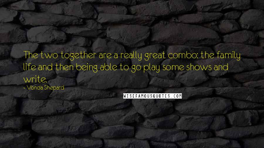 Vonda Shepard Quotes: The two together are a really great combo: the family life and then being able to go play some shows and write.