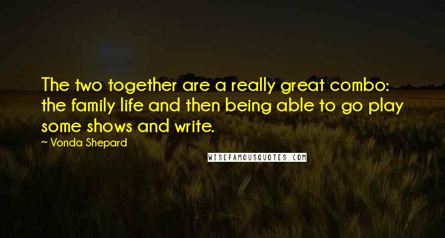 Vonda Shepard Quotes: The two together are a really great combo: the family life and then being able to go play some shows and write.