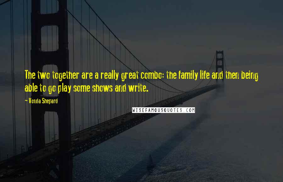 Vonda Shepard Quotes: The two together are a really great combo: the family life and then being able to go play some shows and write.