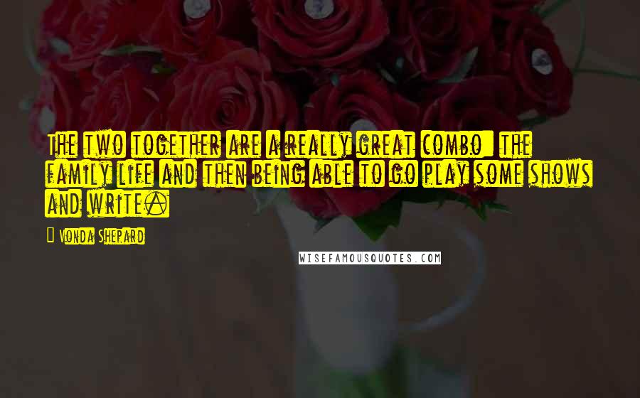 Vonda Shepard Quotes: The two together are a really great combo: the family life and then being able to go play some shows and write.