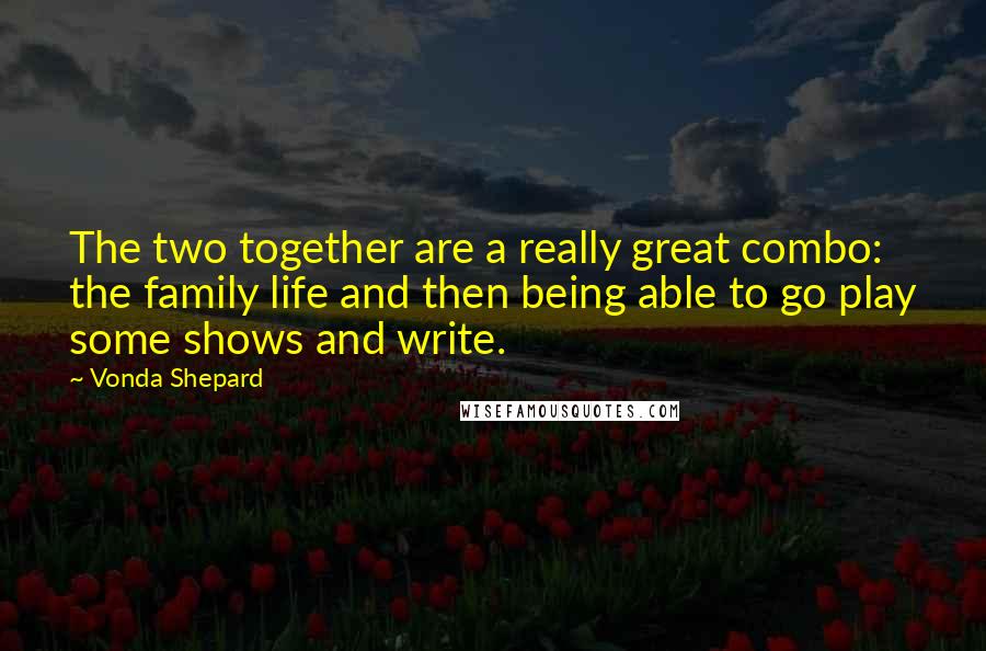 Vonda Shepard Quotes: The two together are a really great combo: the family life and then being able to go play some shows and write.