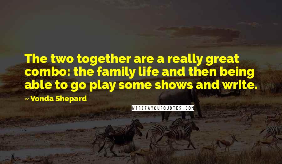 Vonda Shepard Quotes: The two together are a really great combo: the family life and then being able to go play some shows and write.