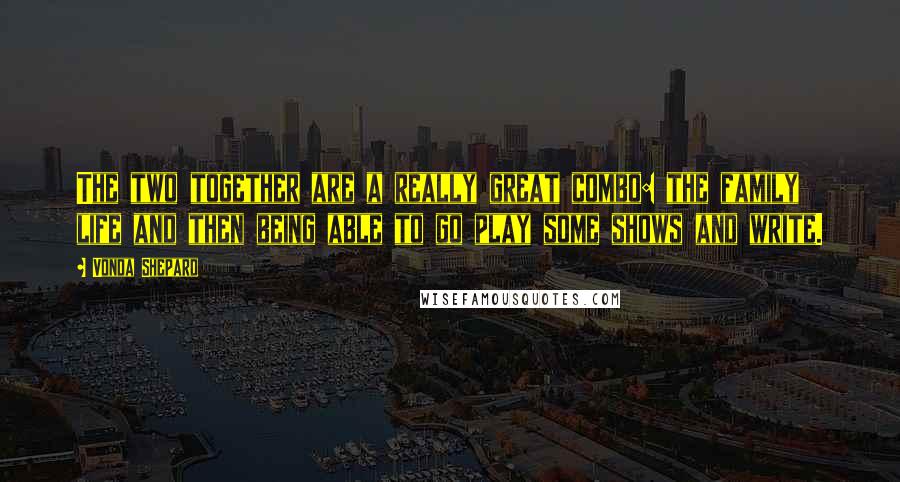 Vonda Shepard Quotes: The two together are a really great combo: the family life and then being able to go play some shows and write.