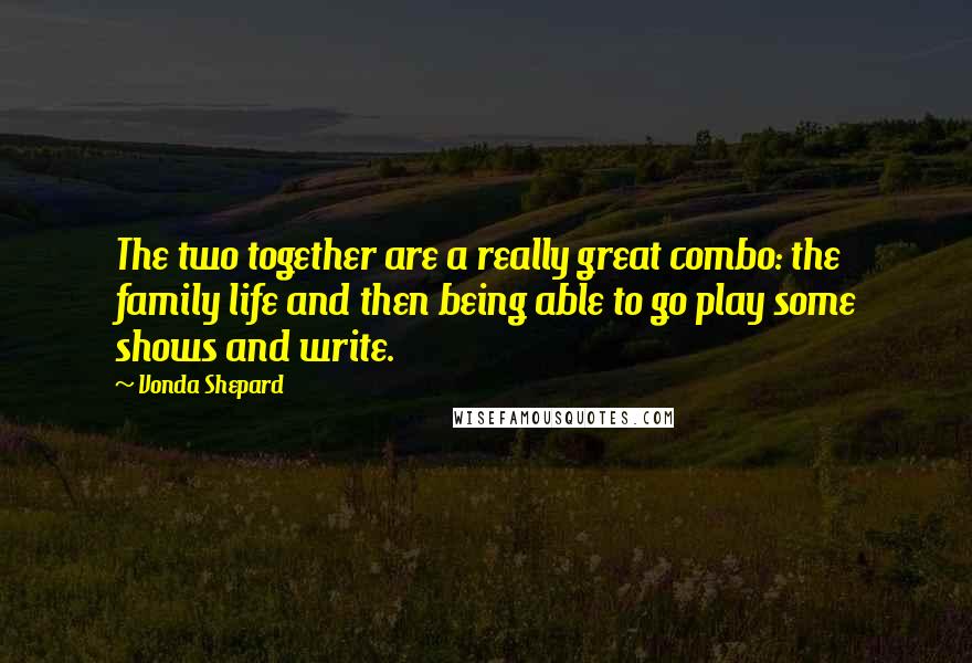 Vonda Shepard Quotes: The two together are a really great combo: the family life and then being able to go play some shows and write.