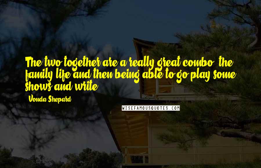 Vonda Shepard Quotes: The two together are a really great combo: the family life and then being able to go play some shows and write.